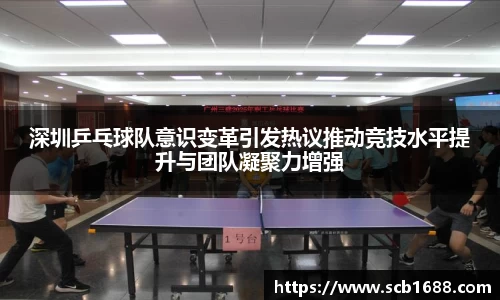 深圳乒乓球队意识变革引发热议推动竞技水平提升与团队凝聚力增强