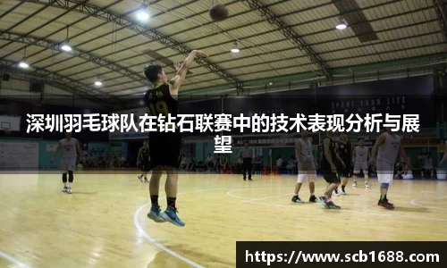 深圳羽毛球队在钻石联赛中的技术表现分析与展望