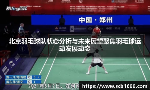 北京羽毛球队状态分析与未来展望聚焦羽毛球运动发展动态