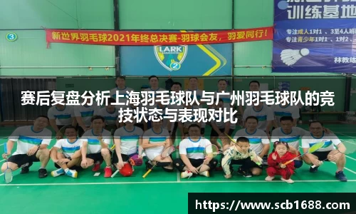 赛后复盘分析上海羽毛球队与广州羽毛球队的竞技状态与表现对比