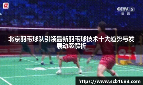 北京羽毛球队引领最新羽毛球技术十大趋势与发展动态解析